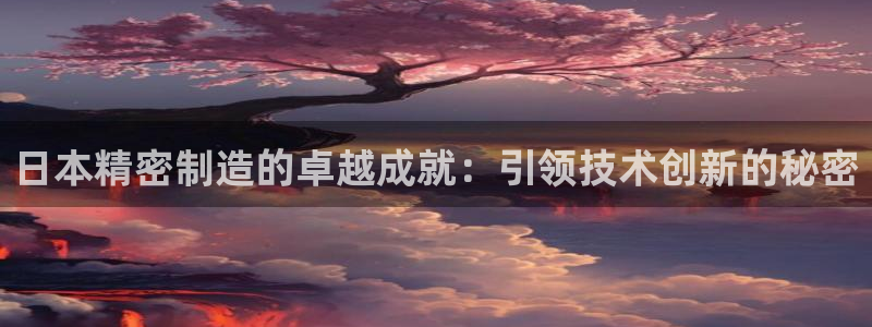 新版彩神v8登录教程：日本精密制造的卓越成就：引领技术创新的秘密