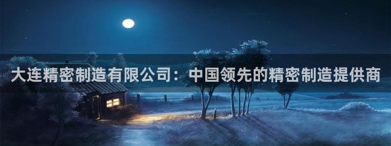大发彩神官网下载：大连精密制造有限公司：中国领先的精密制造提供商