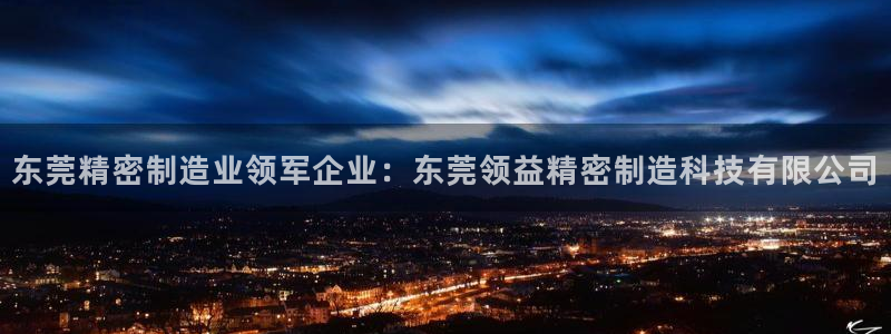 彩神网正规吗：东莞精密制造业领军企业：东莞领益精密制造科技有限公司
