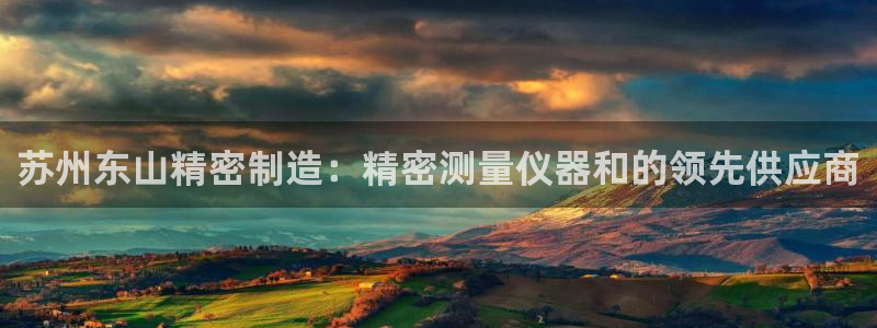 彩神8彩平台官网：苏州东山精密制造：精密测量仪器和的领先供应商