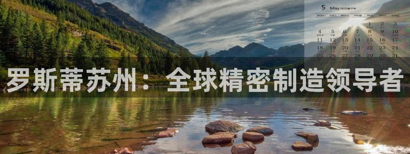 所有彩神购买首页中心：罗斯蒂苏州：全球精密制造领导者