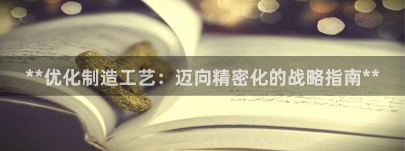 彩神vip购彩大厅：**优化制造工艺：迈向精密化的战略指南**