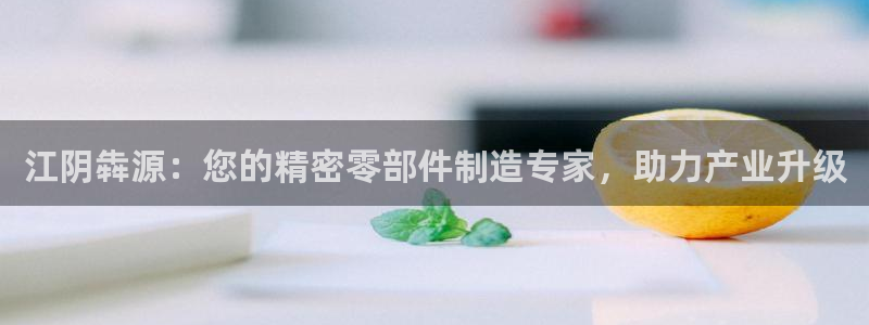 彩神大发是不是人为操作：江阴犇源：您的精密零部件制造专家，助力产业升级