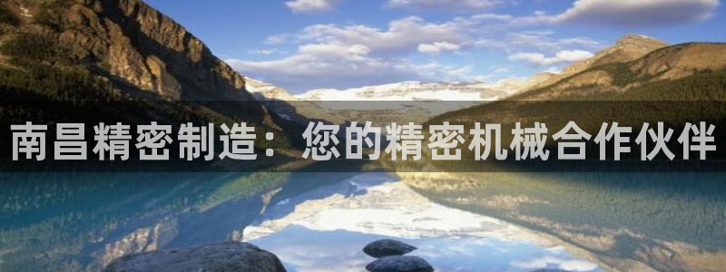 彩神v8手机客户端下载：南昌精密制造：您的精密机械合作伙伴
