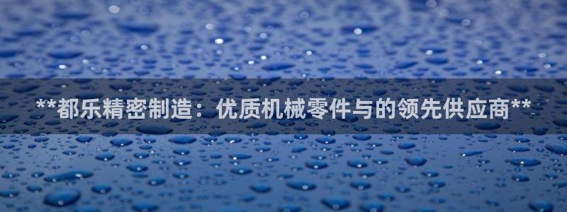 彩神v天天：**都乐精密制造：优质机械零件与的领先供应商**