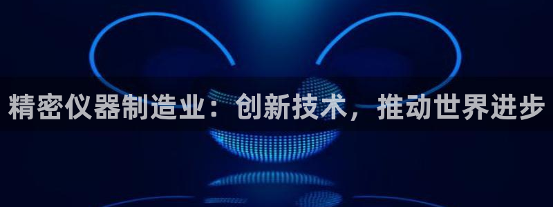 大发彩神争：精密仪器制造业：创新技术，推动世界进步