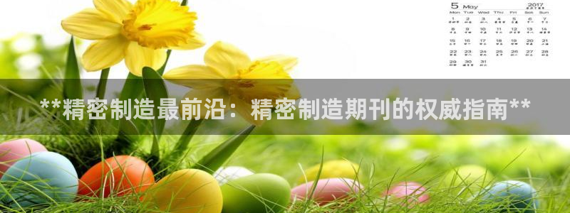 彩神v8是真的挣钱吗知乎：**精密制造最前沿：精密制造期刊的权威指南**