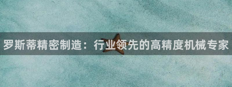 彩神v8平台正规吗安全吗：罗斯蒂精密制造：行业领先的高精度机械专家