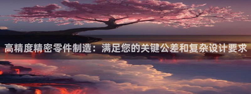 彩神是什么平台：高精度精密零件制造：满足您的关键公差和复杂设计要求
