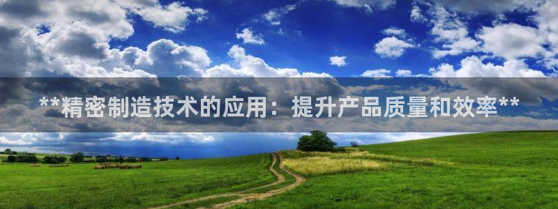 彩神是正规平台吗知乎：**精密制造技术的应用：提升产品质量和效率**