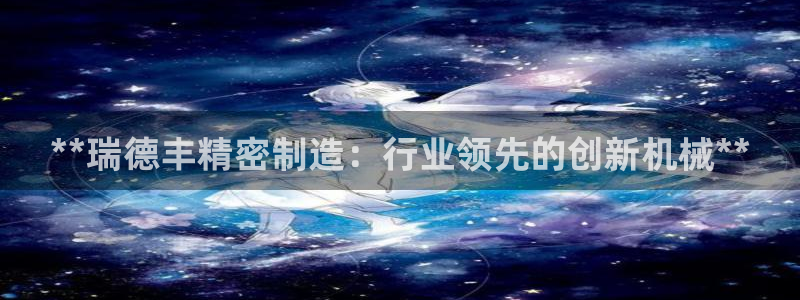新版彩神v8登录不了：**瑞德丰精密制造：行业领先的创新机械**