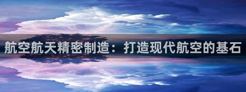 彩神ix可靠吗：航空航天精密制造：打造现代航空的基石