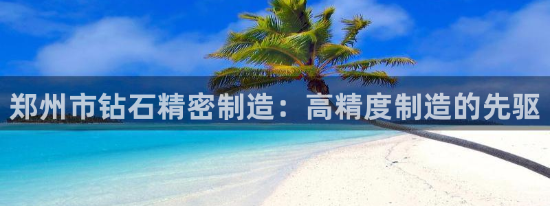 彩神赢钱了吗：郑州市钻石精密制造：高精度制造的先驱