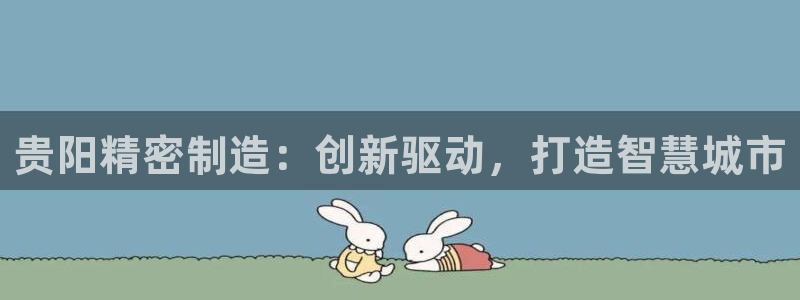 彩神平台是真的吗：贵阳精密制造：创新驱动，打造智慧城市