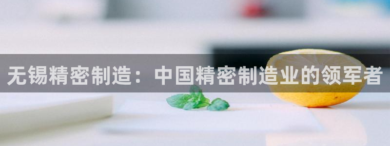 彩神盈利图片：无锡精密制造：中国精密制造业的领军者