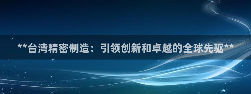 彩神赢钱了吗是真的吗：**台湾精密制造：引领创新和卓越的全球先驱**