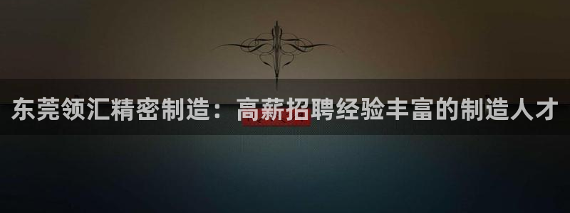彩神vip官方网站：东莞领汇精密制造：高薪招聘经验丰富的制造人才