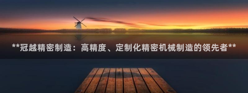 彩神平台之间是什么关系：**冠越精密制造：高精度、定制化精密机械制造的领先者**