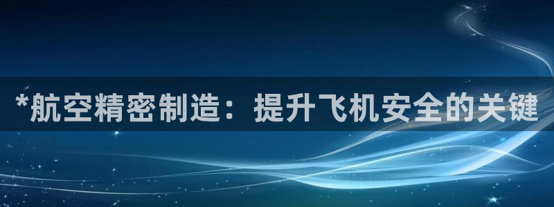 彩神新微聊：*航空精密制造：提升飞机安全的关键