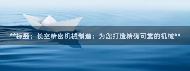 彩神v秘聊号码：**标题：长空精密机械制造：为您打造精确可靠的机械**