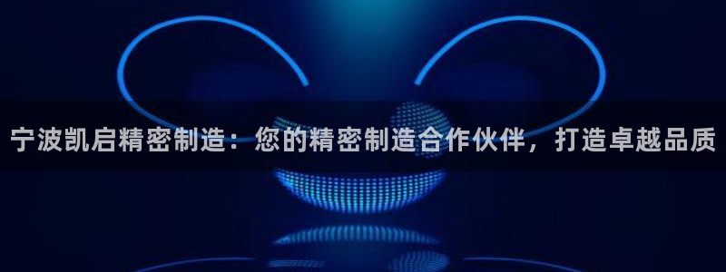 彩神8是正规平台吗是正品吗：宁波凯启精密制造：您的精密制造合作伙伴，打造卓越品质