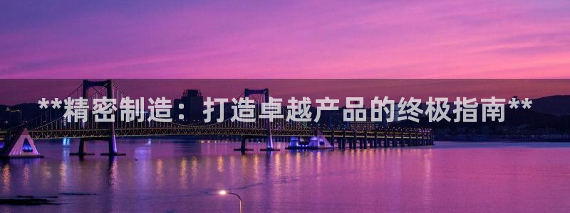 彩神iv争霸购彩大厅：**精密制造：打造卓越产品的终极指南**