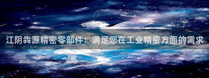彩神v8下载网址：江阴犇源精密零部件：满足您在工业精密方面的需求