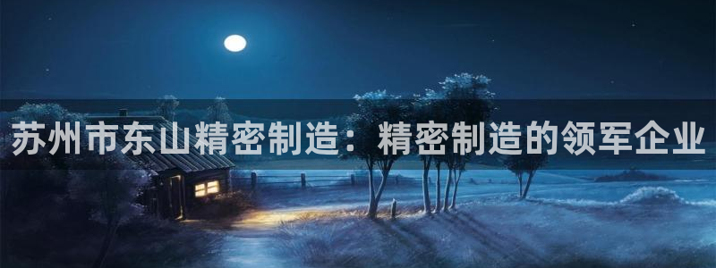 彩神大发cp：苏州市东山精密制造：精密制造的领军企业