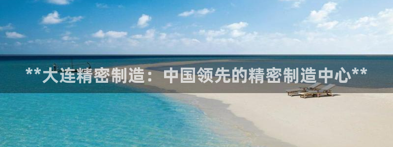 彩神ix能赚钱吗：**大连精密制造：中国领先的精密制造中心**