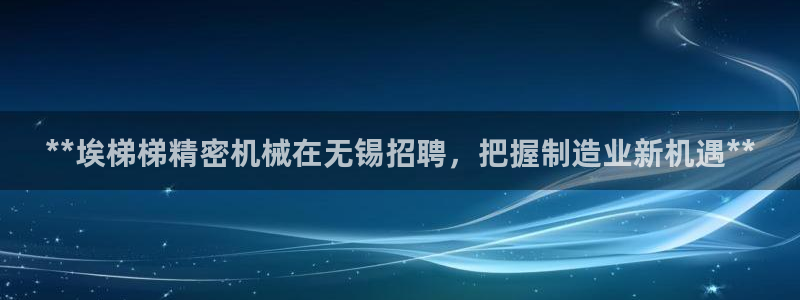 彩神app赚钱是真是假：**埃梯梯精密机械在无锡招聘，把握制造业新机遇**