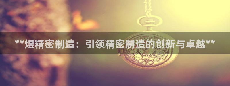 大发彩神官网下载：**煜精密制造：引领精密制造的创新与卓越**