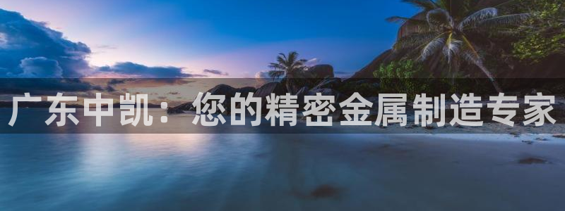 彩神8彩平台官网：广东中凯：您的精密金属制造专家