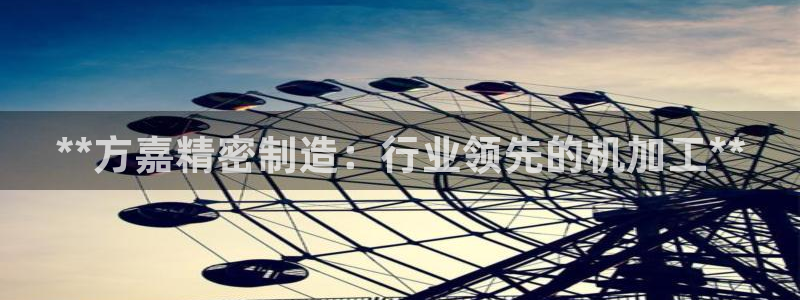 彩神是正规平台吗：**方嘉精密制造：行业领先的机加工**
