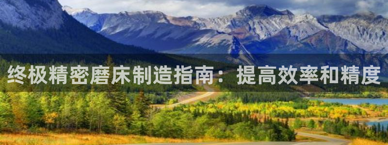 彩神官方登录：终极精密磨床制造指南：提高效率和精度