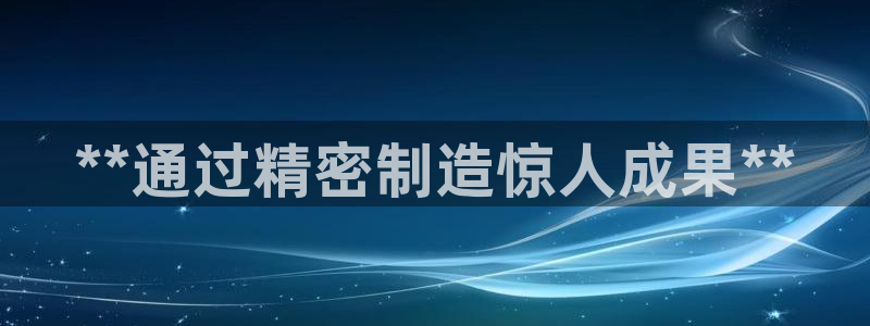 彩神Vll购彩大厅：**通过精密制造惊人成果**