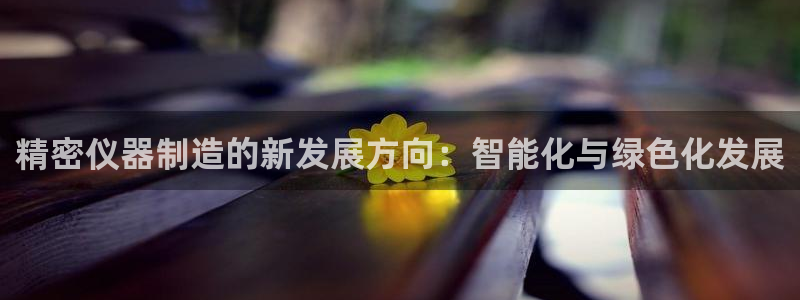 彩神赢的钱是哪里来的啊：精密仪器制造的新发展方向：智能化与绿色化发展