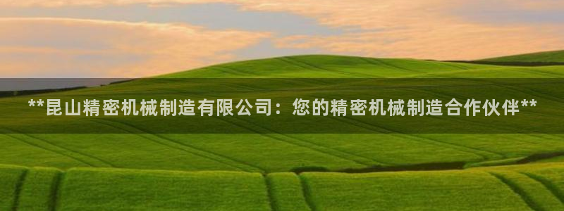 彩神赢钱了吗是真的吗：**昆山精密机械制造有限公司：您的精密机械制造合作伙伴**