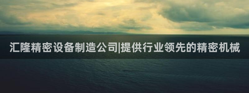 彩神通关注码金码对应码：汇隆精密设备制造公司|提供行业领先的精密机械