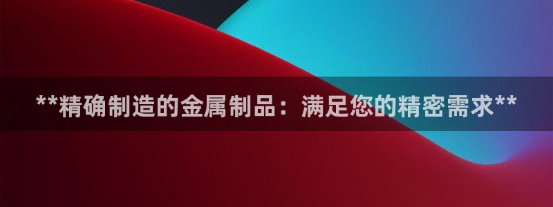 彩神是什么平台：**精确制造的金属制品：满足您的精密需求**