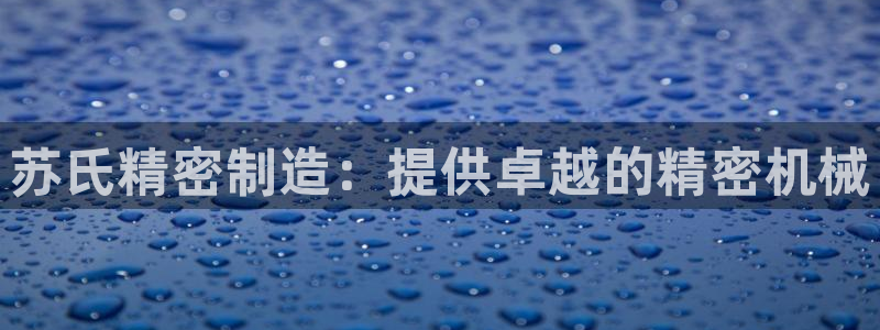 彩神购彩-购彩大厅入口下载：苏氏精密制造：提供卓越的精密机械