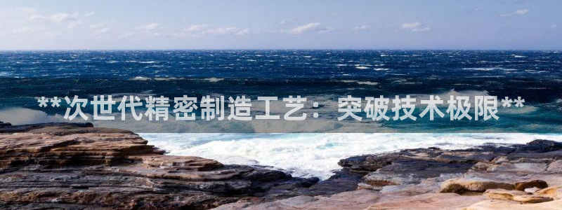 彩神旗下有哪些平台可以看：**次世代精密制造工艺：突破技术极限**