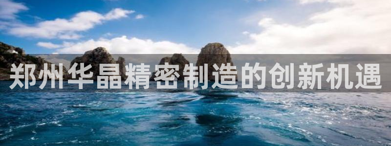 彩神8下载安卓版-彩神8(可提现)官网版1.0.0：郑州华晶精密制造的创新机遇