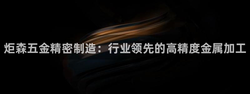 彩神v8下载网址：炬森五金精密制造：行业领先的高精度金属加工