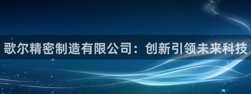 彩神平台是什么套路：歌尔精密制造有限公司：创新引领未来科技