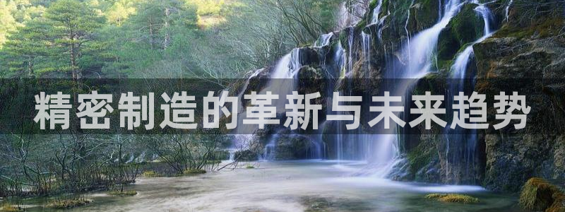 彩神v集团有限公司：精密制造的革新与未来趋势