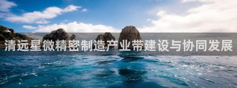 彩神平台注册登录：清远星微精密制造产业带建设与协同发展