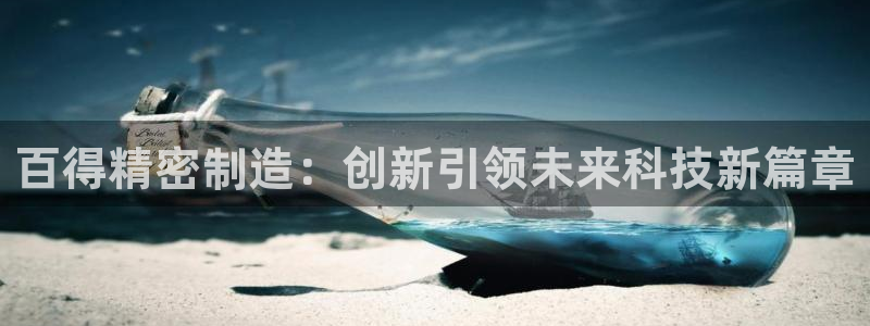 彩神是怎样一个平台赚钱的：百得精密制造：创新引领未来科技新篇章
