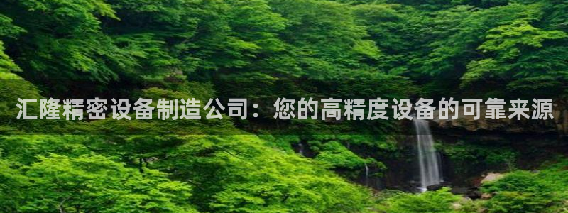 彩神Vll购彩大厅：汇隆精密设备制造公司：您的高精度设备的可靠来源