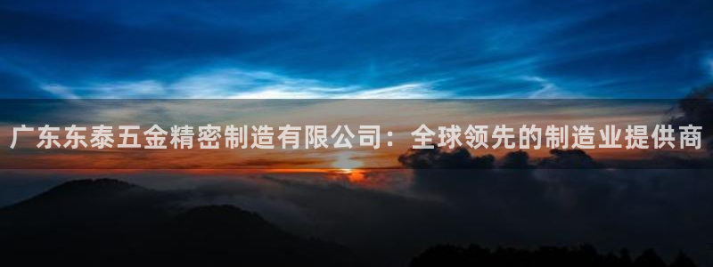 天天赢彩神：广东东泰五金精密制造有限公司：全球领先的制造业提供商