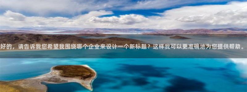 彩神vii官网大赢家：好的，请告诉我您希望我围绕哪个企业来设计一个新标题？这样我可以更准确地为您提供帮助。